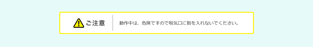 ご注意、動作中は、危険ですので吸気口に指を入れないでください。