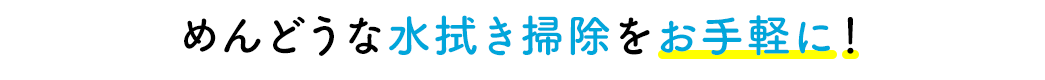 めんどうな水拭き掃除をお手軽に！