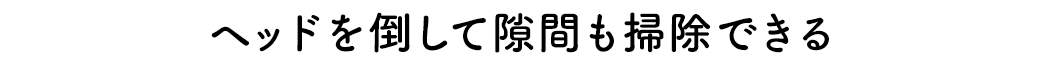 ヘッドを倒して隙間も掃除できる