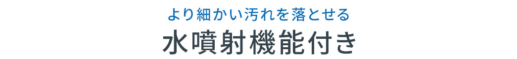 より細かい汚れを落とせる水噴射機能付き