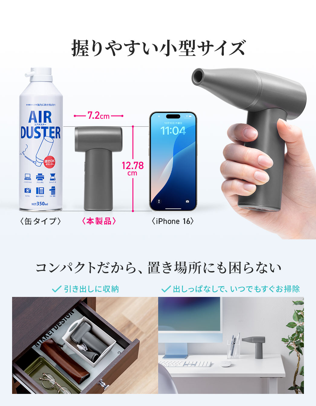 握りやすい小型サイズでコンパクトだから、置き場所にも困らず、引き出しに収納できます。出しっぱなしでも邪魔にならず、必要な時にすぐにお掃除できます。