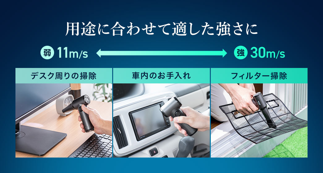 最弱で11m/s、最強で30m/sまで出力できるので、デスク周りの掃除からフィルター掃除まで用途に合わせて適した強さに調整できます。