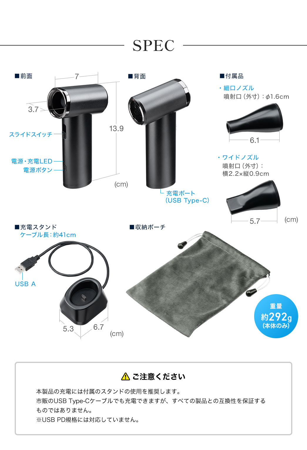 SPEC：噴射口は直径3.7cm・奥行き7cm、全体の高さは13.9cm、本体重量は約292gです。細口ノズルは直径1.6cm・奥行き6.1cm、ワイドノズルは横2.2cm×縦0.9cm・奥行き5.7cmです。充電スタンドはケーブル長約41cm、幅5.3cm×奥行き6.7cm。