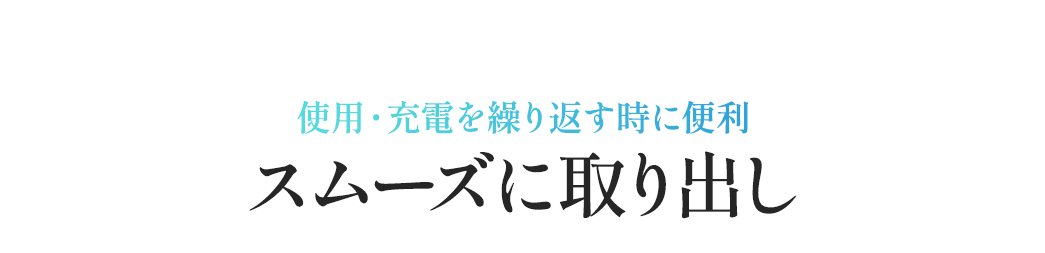 スムーズに取り出しできるから使用と充電を繰り返す時に便利