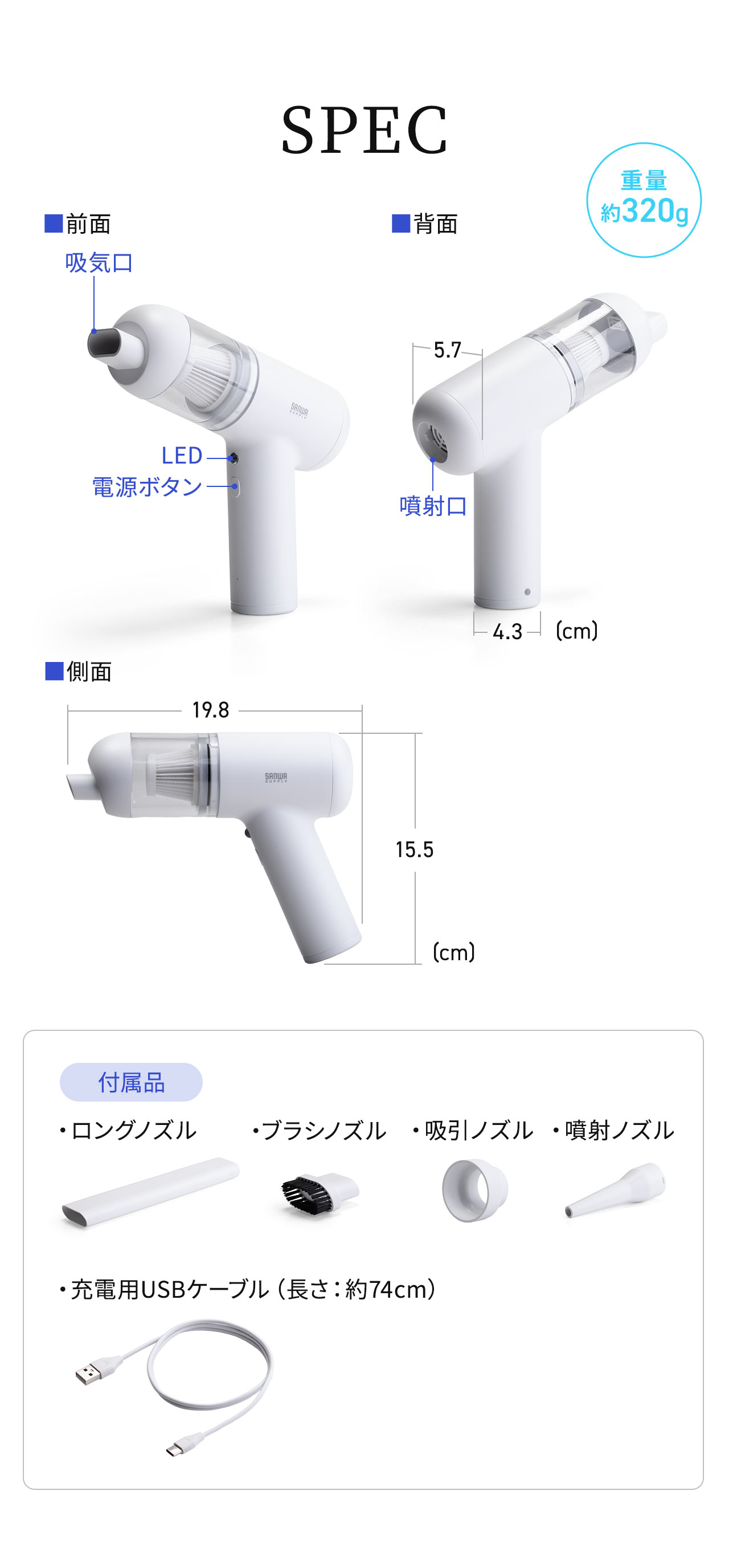 SPEC：重量約320g、ロングノズル、ブラシノズル、吸引ノズル、噴射ノズル、充電用USBケーブルを付属しています。
