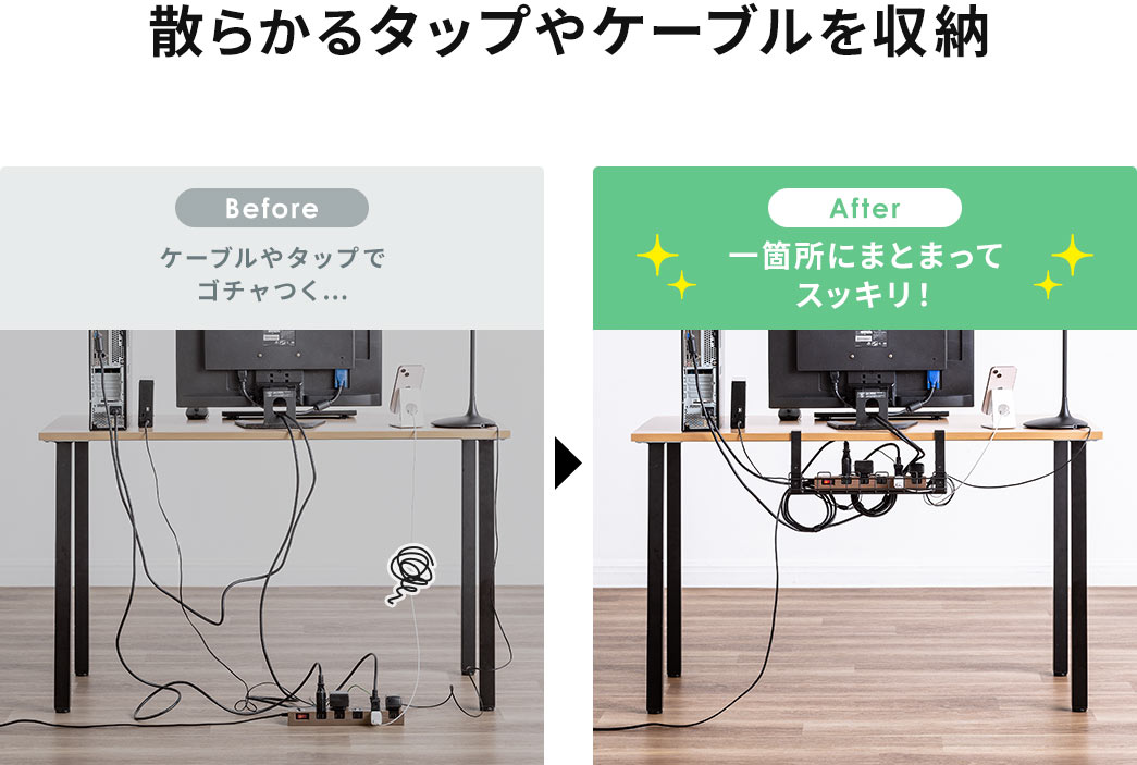 散らかるタップやケーブルを収納 Before:ケーブルやタップでゴチャつく... After:一箇所にまとまってスッキリ！