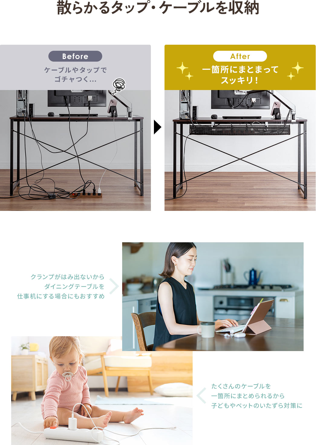 散らかるタップ・ケーブルを収納 Before ケーブルやタップでゴチャつく… After 一箇所にまとまってスッキリ!