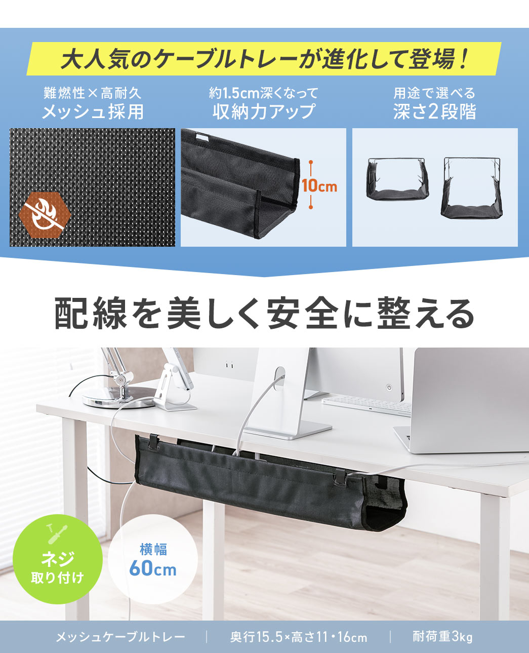 大人気のケーブルトレーが進化して登場！難燃性×高耐久メッシュ採用し、約1.5cm深くなって収納力アップ、さらに用途で選べる深さ2段階。配線を美しく安全に整える。