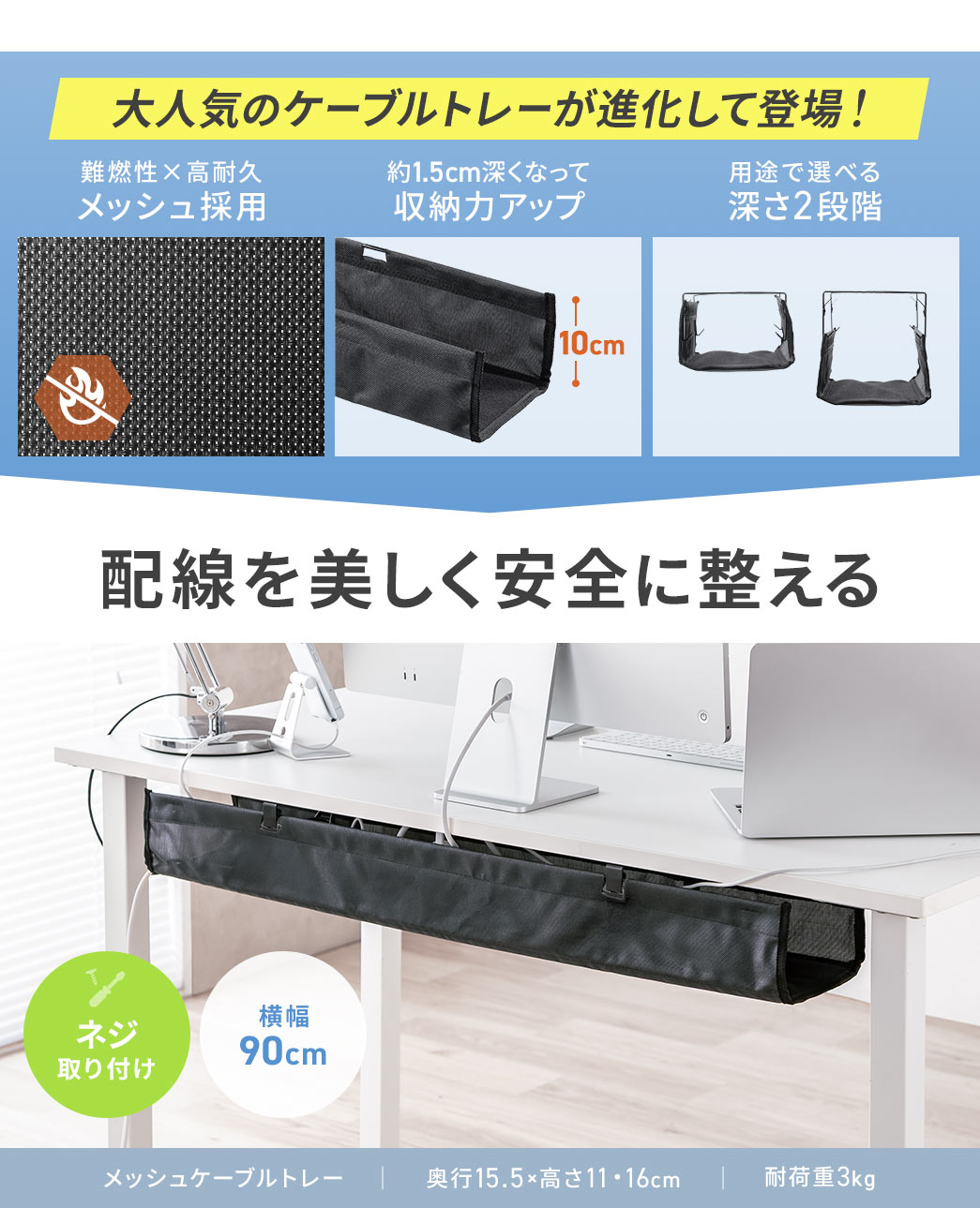 大人気のケーブルトレーが進化して登場！難燃性×高耐久メッシュ採用し、約1.5cm深くなって収納力アップ、さらに用途で選べる深さ2段階。配線を美しく安全に整える。