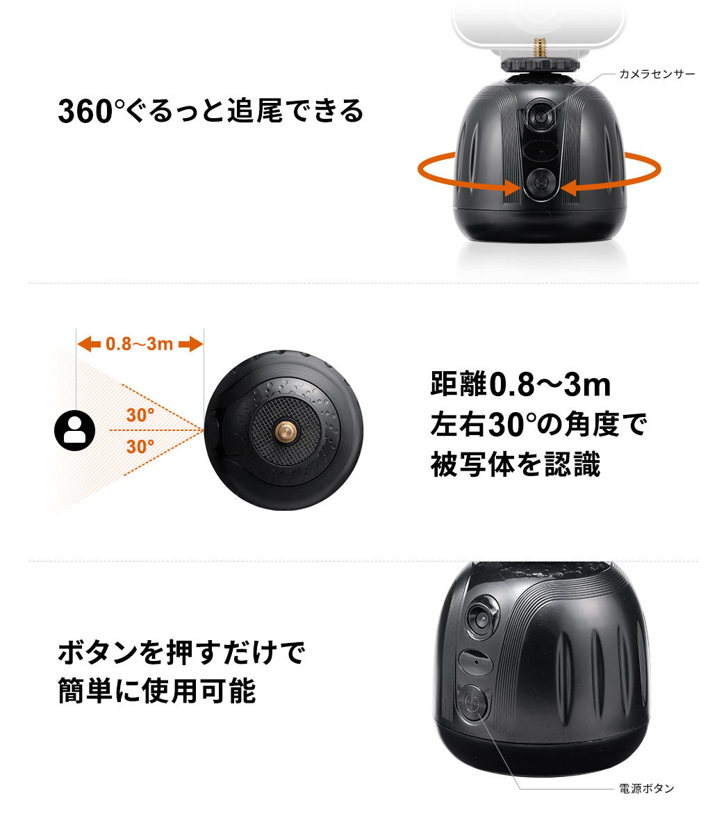 360°ぐるっと追尾できる 距離0.8~3m左右30°の角度で被写体を認識 ボタンを押すだけで簡単に使用可能