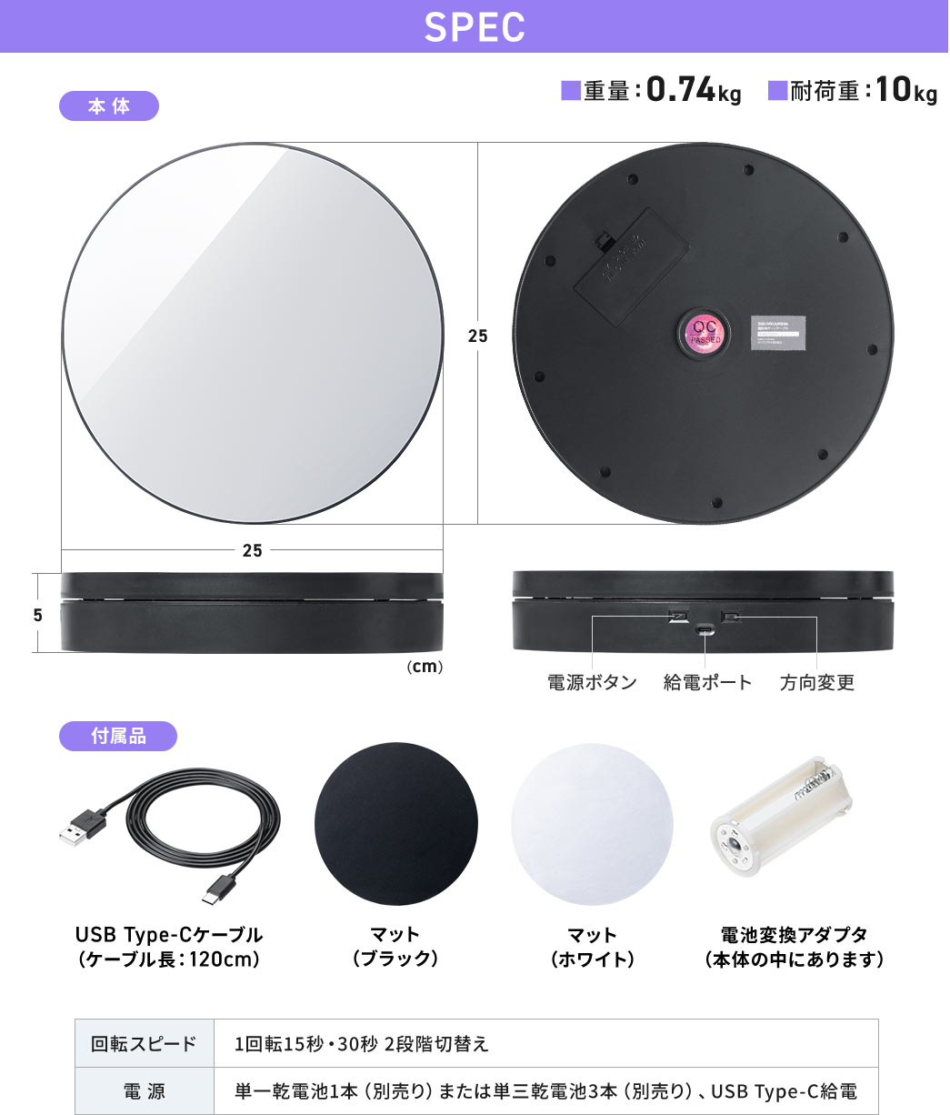SPEC：直径26cm、高さ5cmで重量は0.74kg耐荷重は10kgです。付属品はケーブル長120cmのUSB Type-Cケーブル、マット（ブラック・ホワイト）、電池変換アダプタ（本体の中にあります）です。回転スピードは1回転15秒・30秒 2段階切替え、電源は単一乾電池1本（別売り）または単三乾電池三本（別売り）、USB Type-C給電。