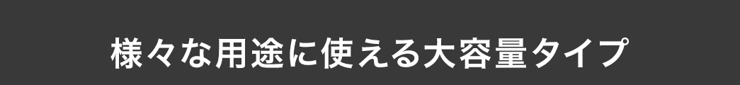 様々な用途に使える大容量タイプ