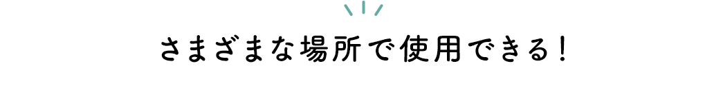 さまざまな場所で使用できる！