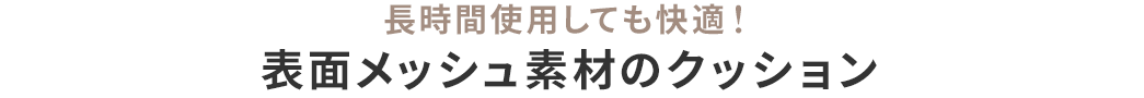 長時間使用しても快適！表面メッシュ素材のクッション