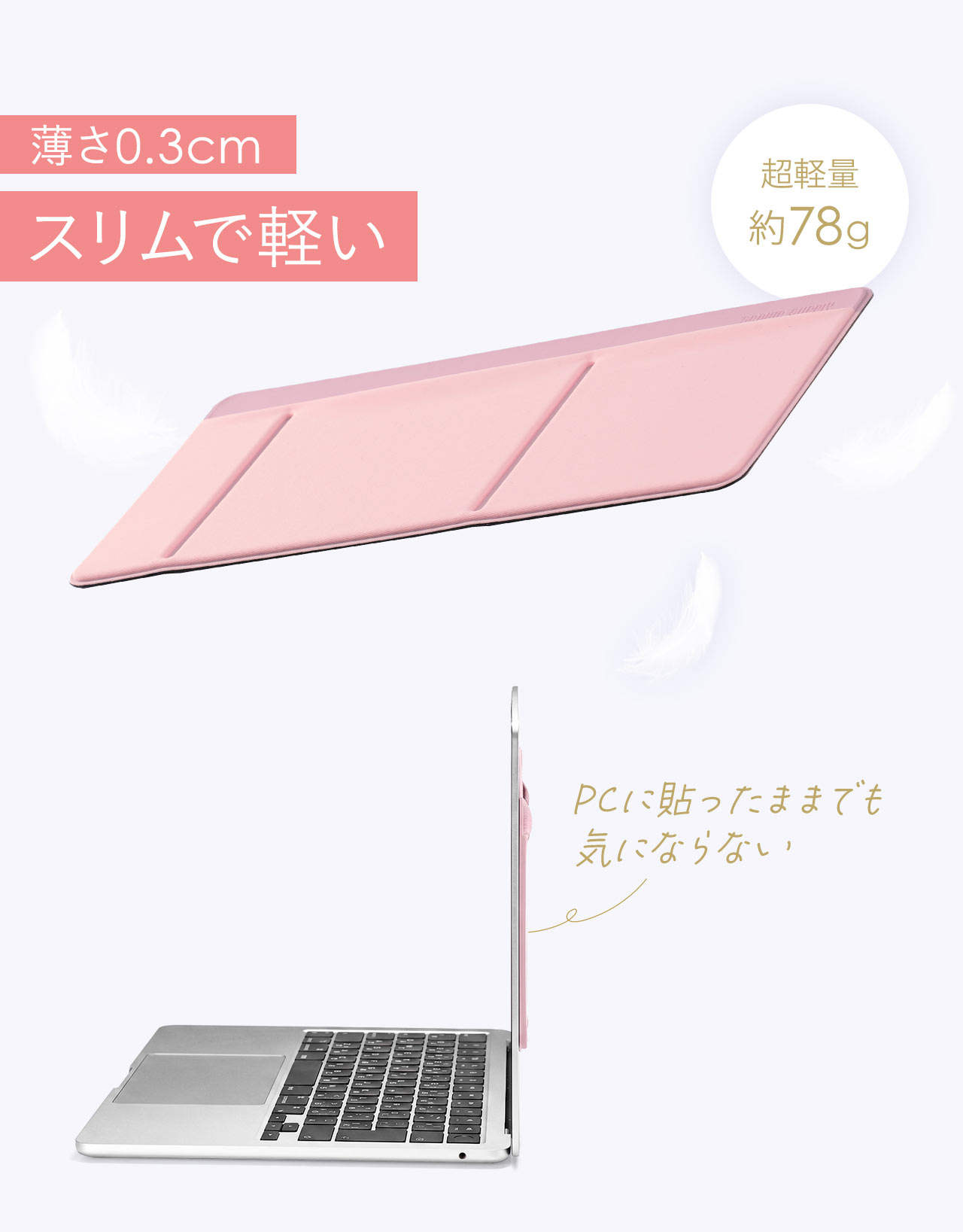 薄さ0.3cmで超軽量約78gのスリムで軽い設計。PCに貼ったままでも気になりません。