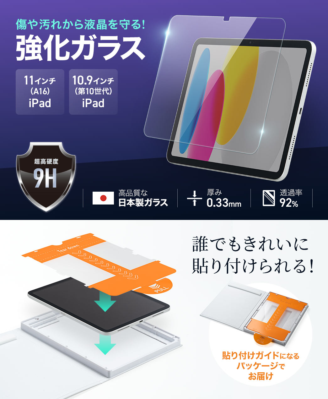 傷や汚れから液晶を守る強化ガラス。11インチ（A16）iPad、10.9インチ（第10世代）iPadに対応。高品質な日本製ガラスで厚み0.33mm、透過率は92%です。貼り付けガイドになるパッケージでお届けするので誰でもきれいに貼り付けられる！