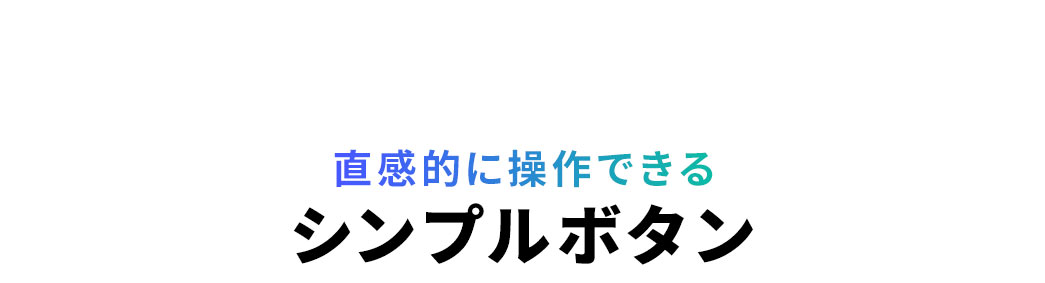 直感的に操作できるシンプルボタン。