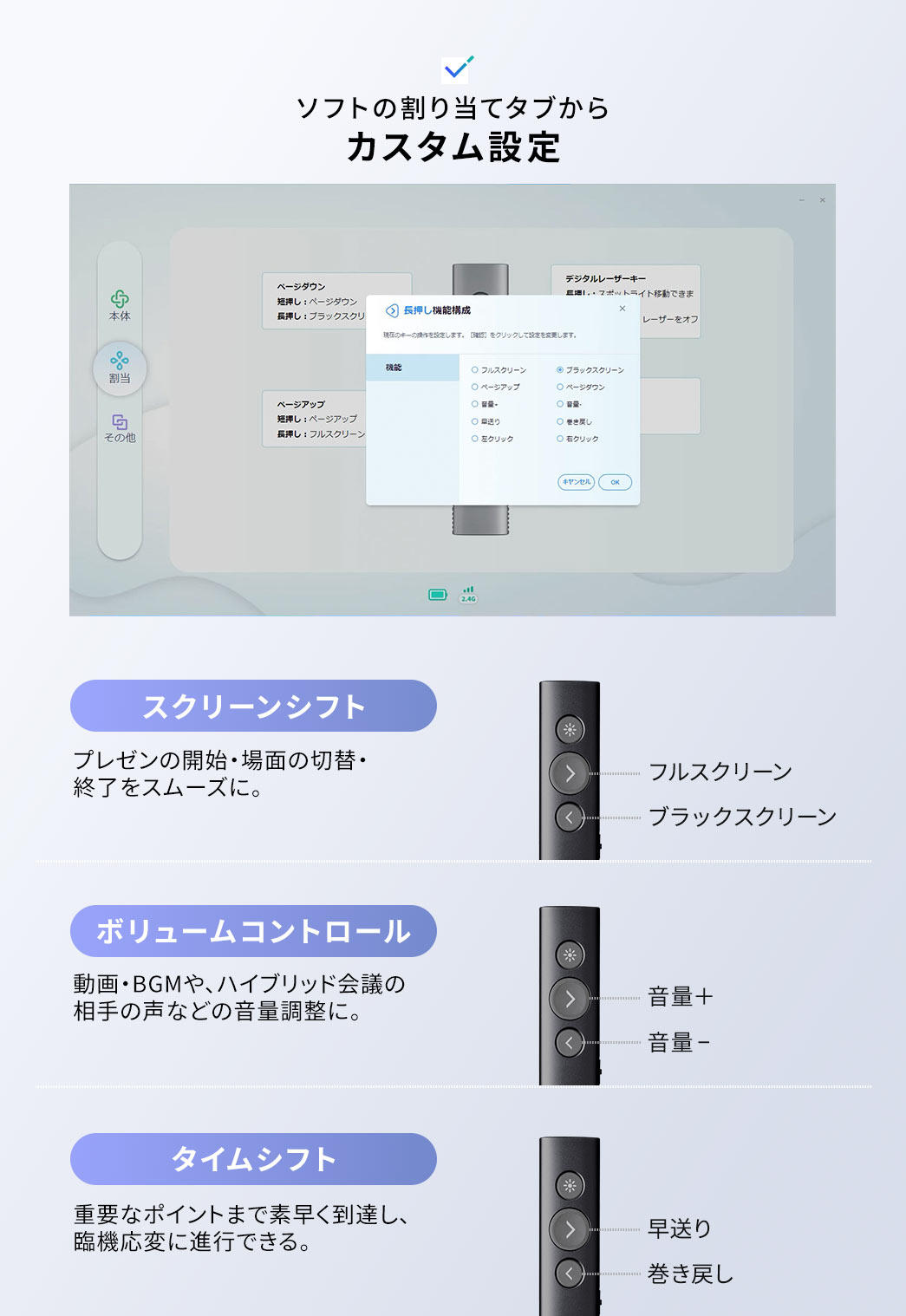 ソフトの割り当てタブからカスタム設定ができます。スクリーンシフトで、プレゼンの開始・場面の切替・終了をスムーズに行えます。ボリュームコントロールで、動画・BGMや、ハイブリッド会議の相手の声などの音量調整が可能です。タイムシフトで、重要なポイントまで素早く到達し、臨機応変に進行できます。
