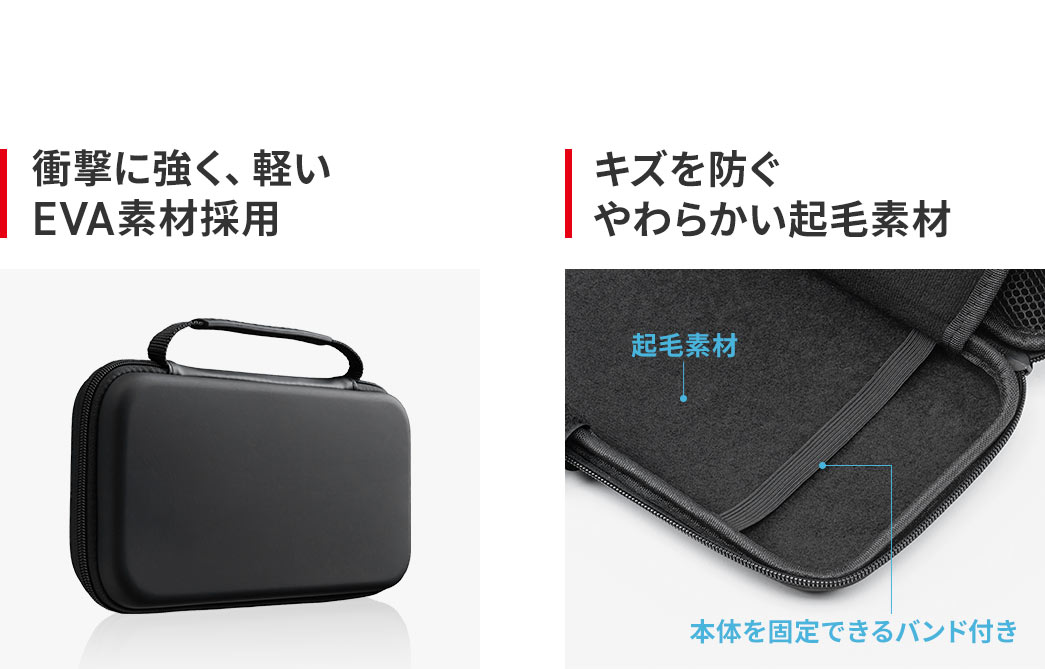 衝撃に強く軽量なEVA素材を採用し、内側にはキズを防ぐやわらかい起毛素材を使用しています。