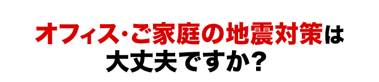 オフィス・ご家庭の地震対策は大丈夫ですか