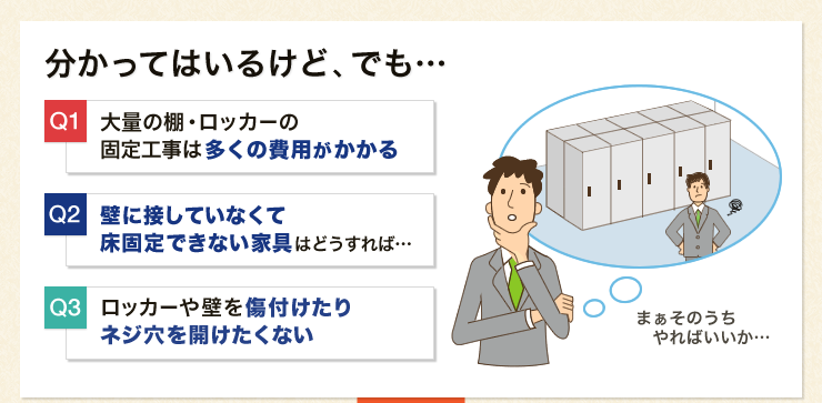 大量の棚・ロッカーの固定工事は多くの費用がかかる 壁に接していなくて床固定できない家具はどうすれば ロッカーや壁を傷付けたりネジ穴を開けたくない