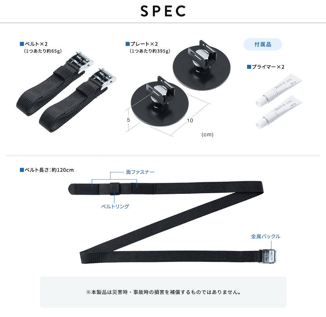 SPEC、ベルト×2（1つあたり約65g）、プレート×2（1つあたり約395g）、ベルト長さ：約120cm、付属品、プライマー×2。※本製品は災害時・事故時の損害を補償するものではありません。