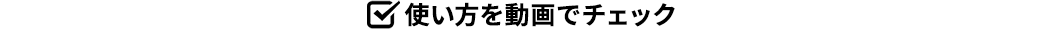使い方を動画でチェック