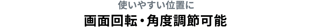 使いやすい位置に画面回転・角度調節可能