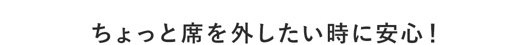 ちょっと席を外したい時に安心！