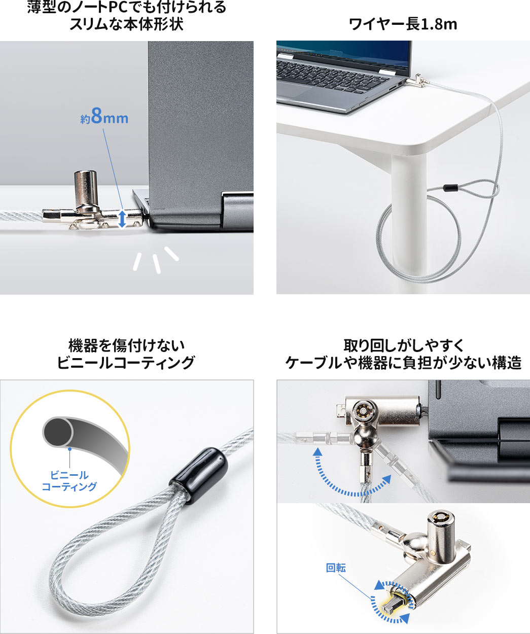 薄型のノートPCでも付けられるスリムな本体形状 ワイヤー長1.8m 機器を傷付けないビニールコーティング 取り回しがしやすくケーブルや機器に負担が少ない構造