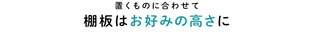 置くものに合わせて棚板はお好みの高さに