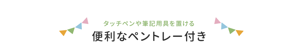 タッチペンや筆記用具を置ける、便利なペントレー付き