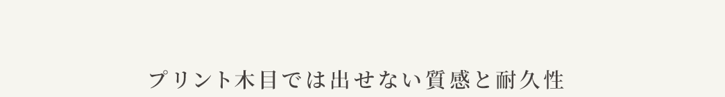 プリント木目では出せない質感と耐久性