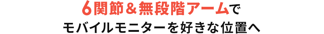 6関節＆無段階アームでモバイルモニターを好きな位置へ