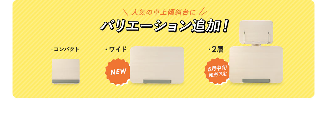 人気の卓上傾斜台に、従来のコンパクトタイプに加えワイドタイプ、2層タイプとバリエーションを追加！