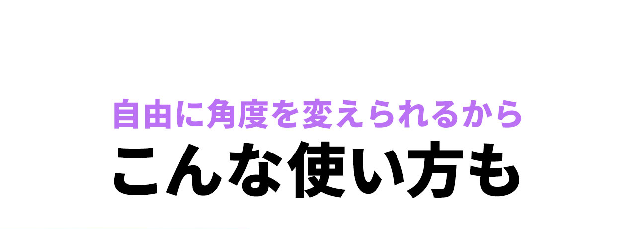自由に角度を変えられるからこんな使い方も