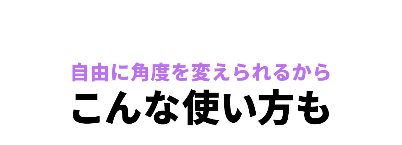 自由に角度を変えられるからこんな使い方も