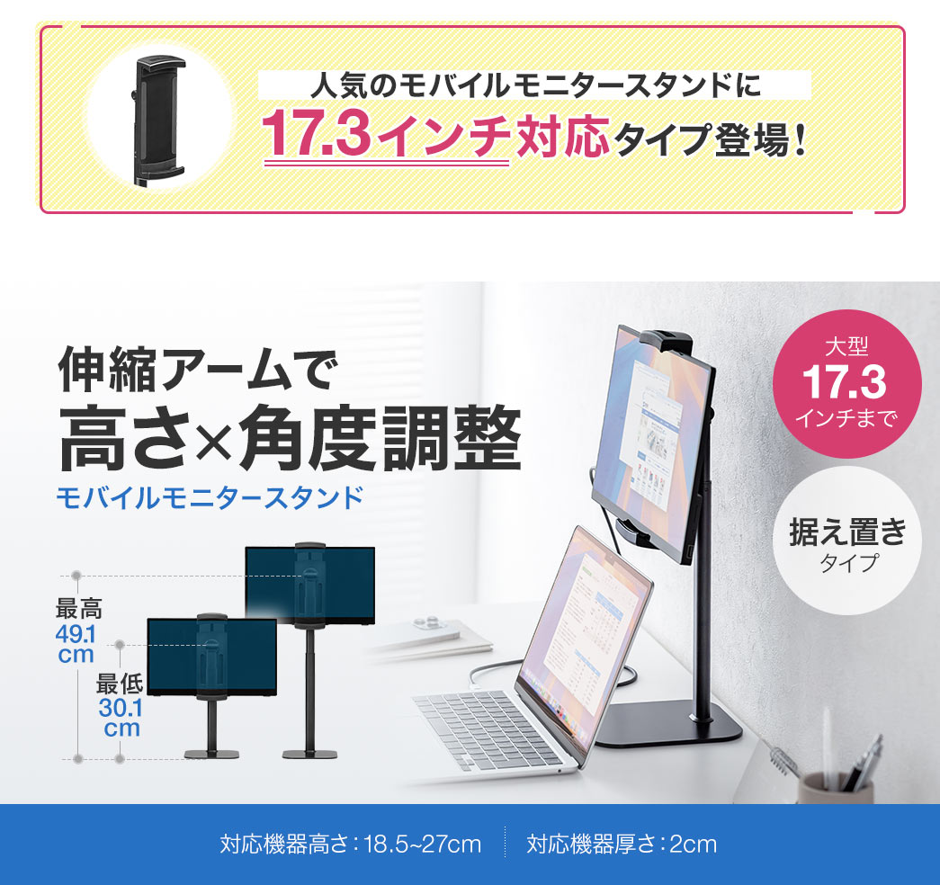 人気のモニタースタンドに17.3インチまで対応タイプ登場！伸縮アームで高さ×角度調整ができる据え置きタイプのモバイルモニタースタンド。対応機器の高さ：18.5～27cm、厚みは2cm。