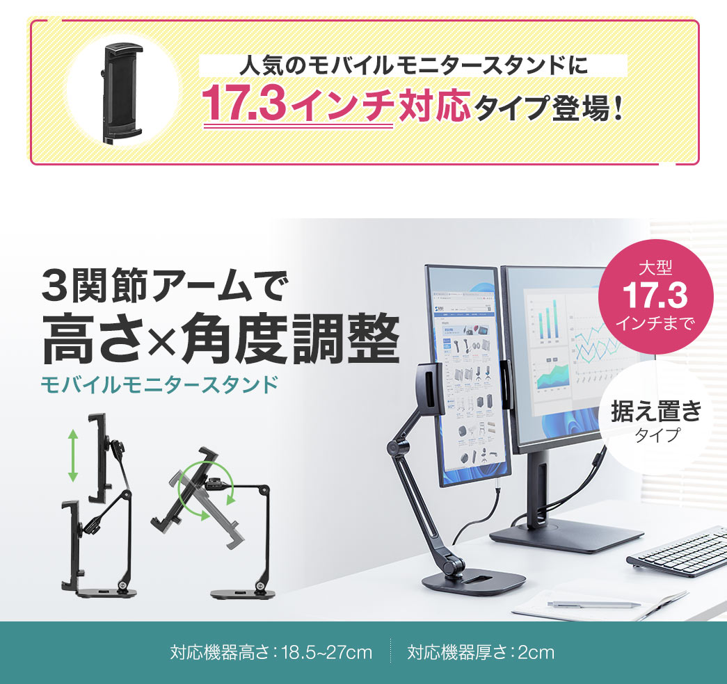 人気のモニタースタンドに17.3インチまで対応タイプ登場！3関節アームで高さ×角度調整ができる据え置きタイプのモバイルモニタースタンド。対応機器の高さ：18.5～27cm、厚みは2cm。