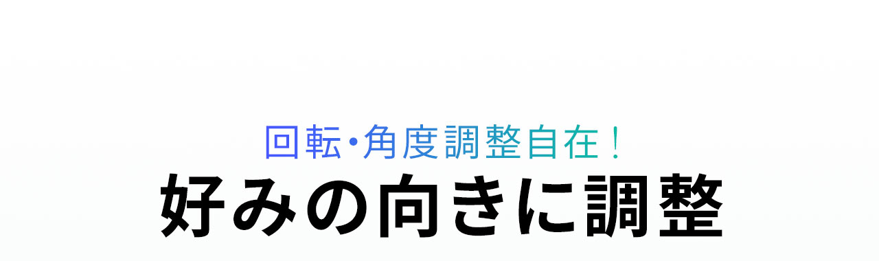 回転・角度調整自在！好みの向きに調整可能。