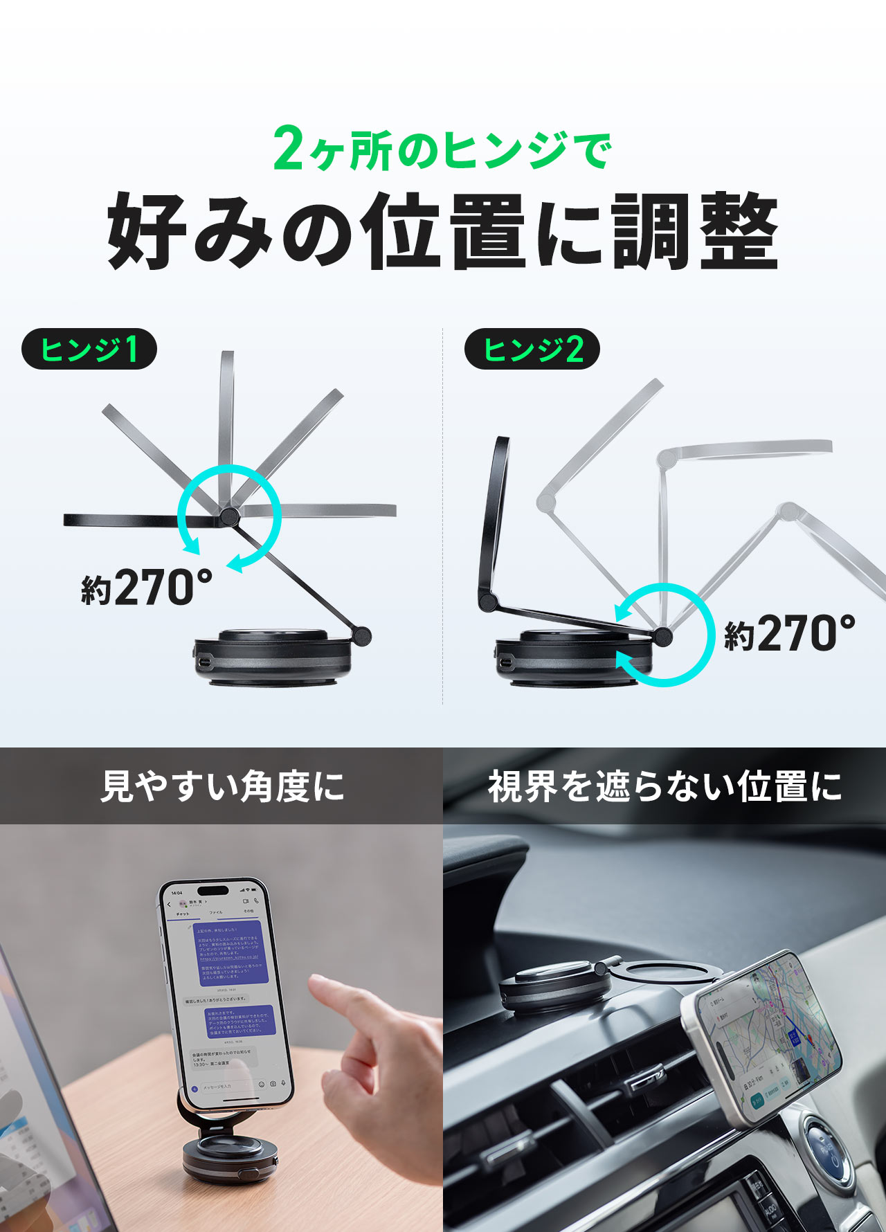2ヶ所のヒンジで、見やすい角度、視界を遮らない位置など、好みの位置に調整できます。