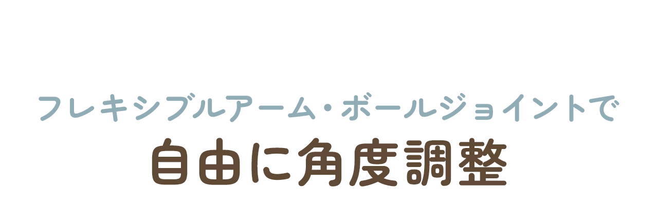 フレキシブルアーム・ボールジョイントで自由に角度調整できます。