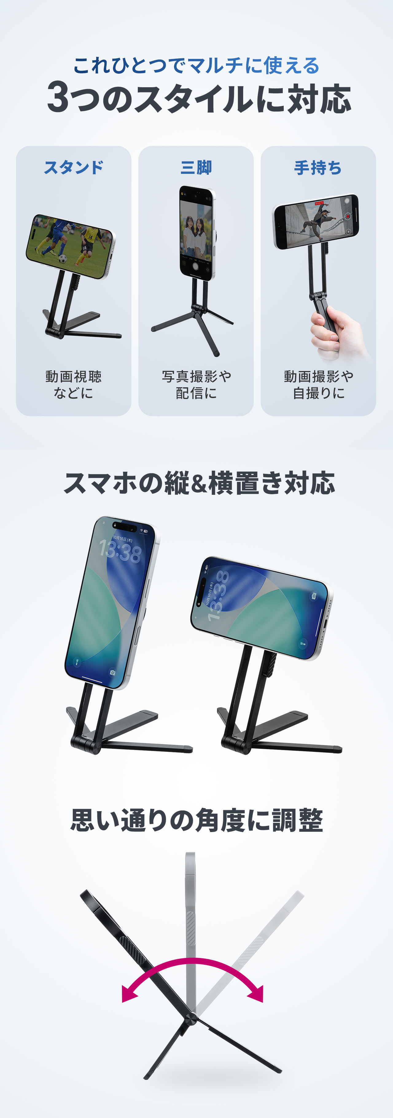 これひとつでマルチに使える3つのスタイルに対応し、スタンドスタイルで動画視聴、三脚スタイルで写真撮影や配信、手持ちスタイルで動画撮影や自撮りが可能です。スマホは縦置き・横置きに対応し、角度も自由に調整できます。