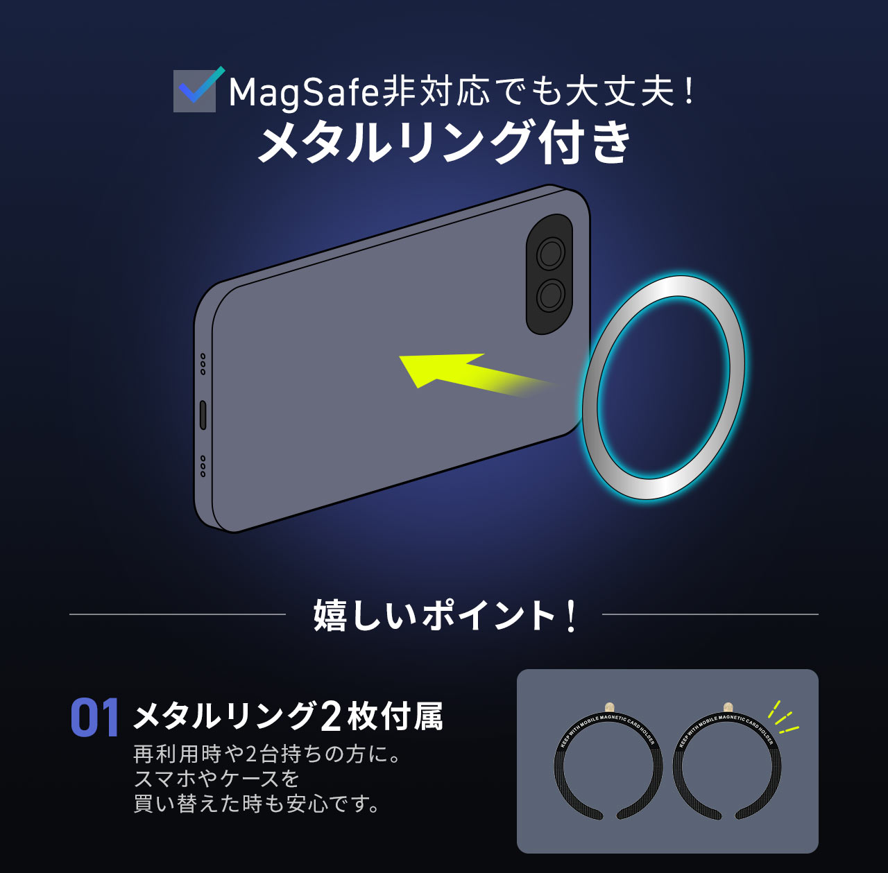 メタルリング付きだからMagSafe非対応でも大丈夫！メタルリングを2枚付属しており再利用時や2台持ちの方に。 スマホやケースを買い替えた時も安心です。