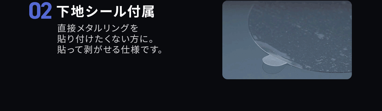 また、下地シールも付属していて、直接メタルリングを貼り付けたくない方に貼って剥がせる仕様になっています。