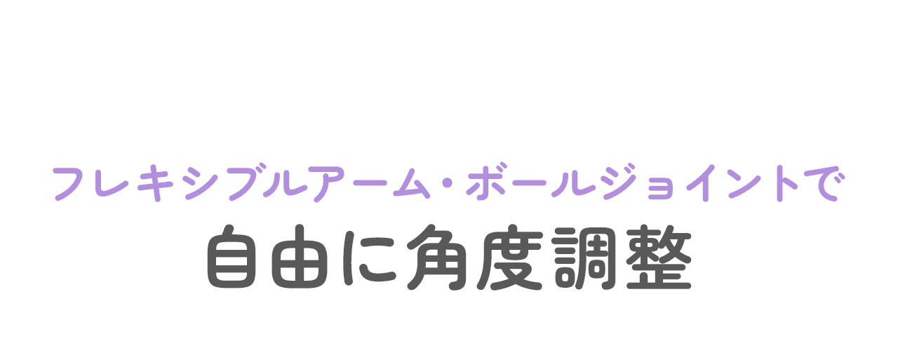 フレキシブルアーム・ボールジョイントで自由に角度調整