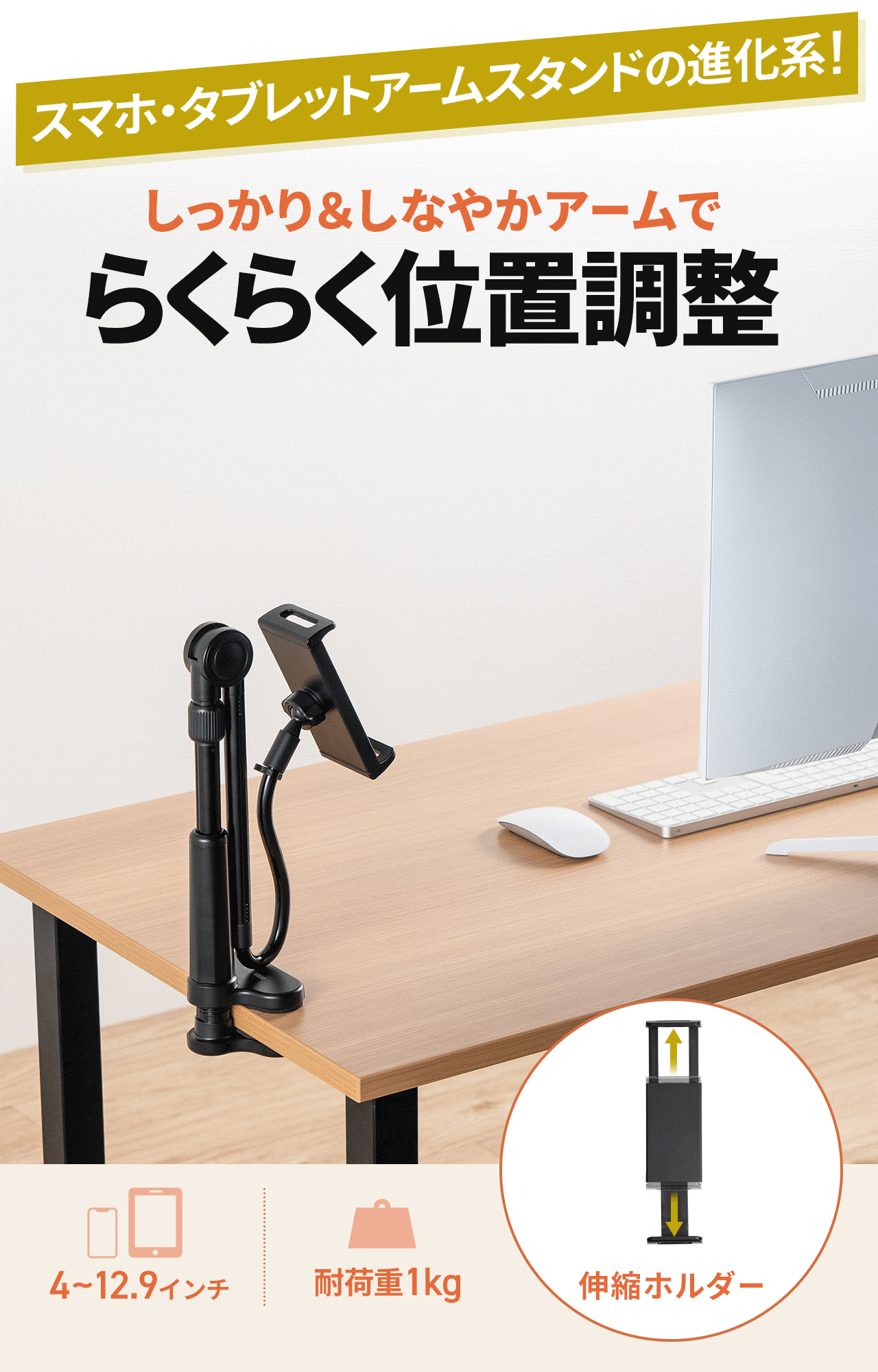 スマホ・タブレットアームスタンドの進化系!ハイブリットアームでらくらく位置調整。伸縮ホルダーで4~12.9インチまでのデバイスに対応。耐荷重1kg。
