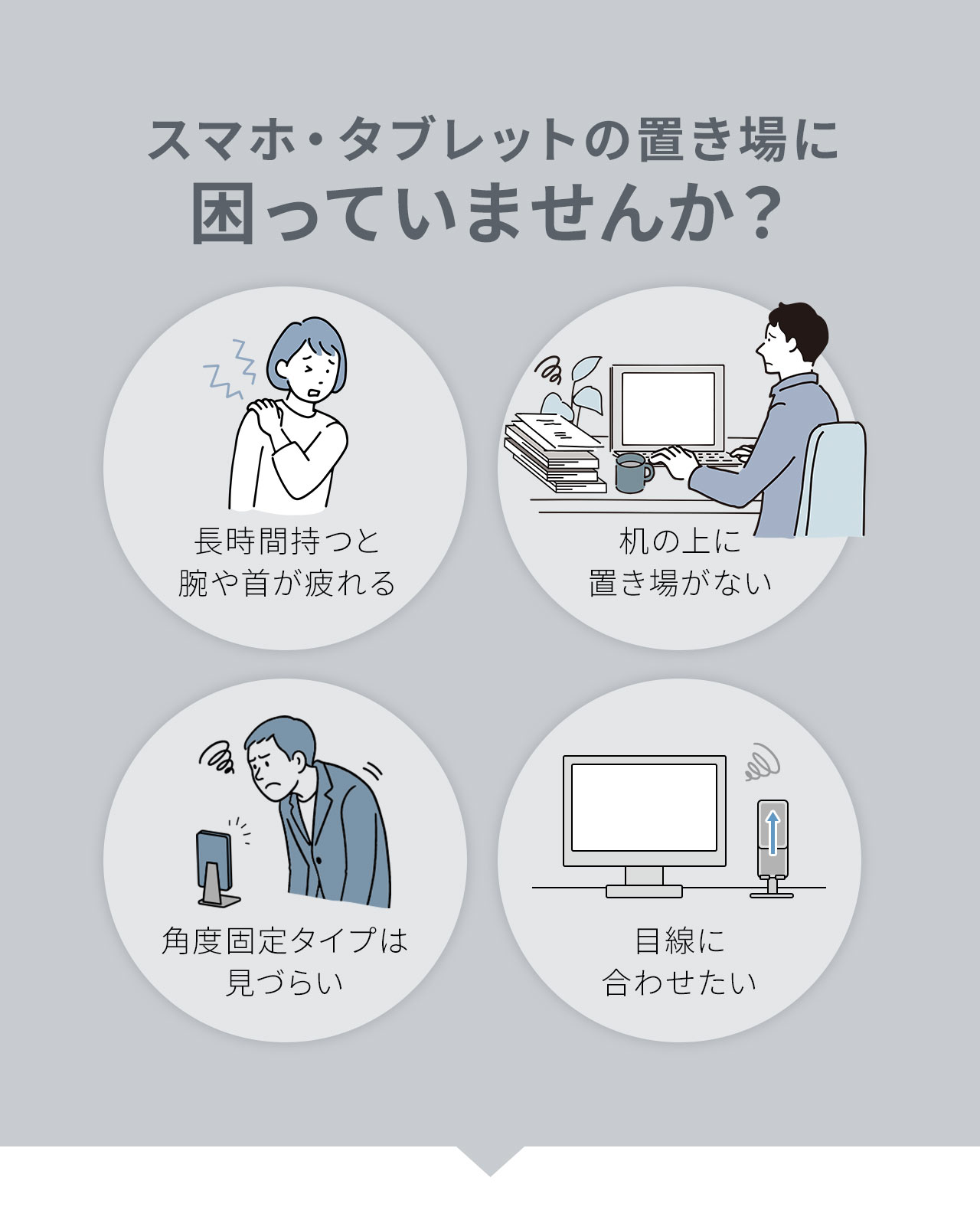 机の上に置き場がない、長時間持つと腕や首が疲れる、角度固定タイプは見づらいなどスマホ・タブレットの置き場に困っていませんか?