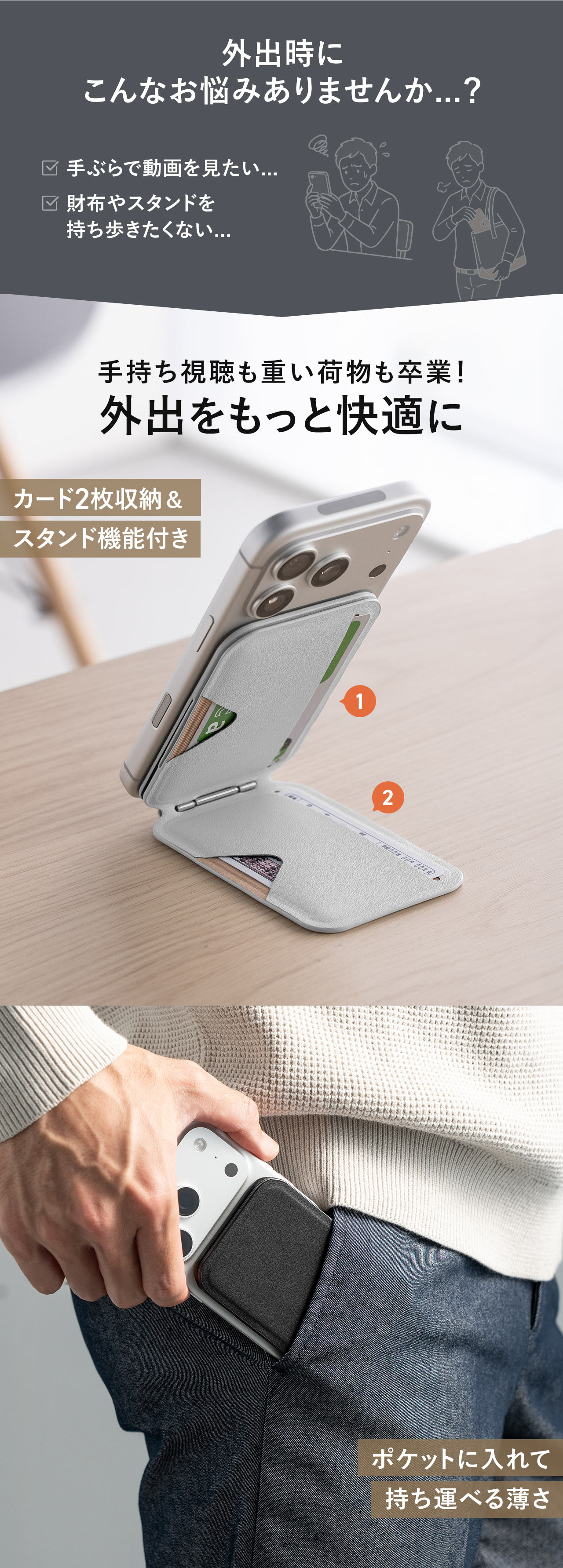 外出時に手ぶらで動画を見たい、財布やスタンドを持ち歩きたくないなどのお悩みありませんか...？本製品で手持ち視聴も重い荷物も卒業！外出をもっと快適に。カード2枚収納＆スタンド機能付きで、ポケットに入れて持ち運べる薄さ。