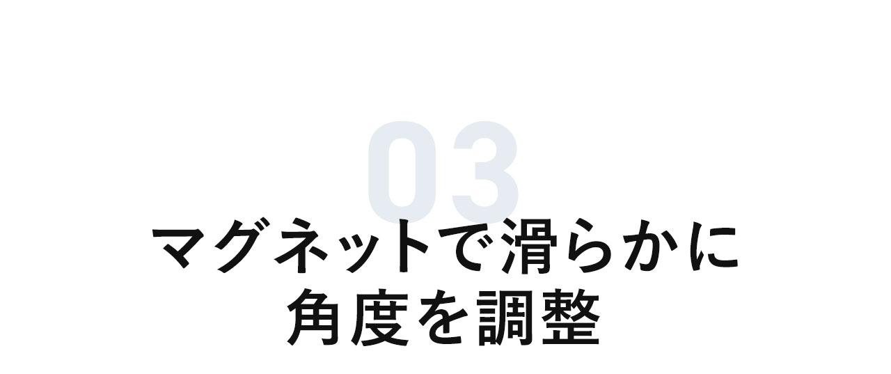 マグネットで滑らかに角度を調整